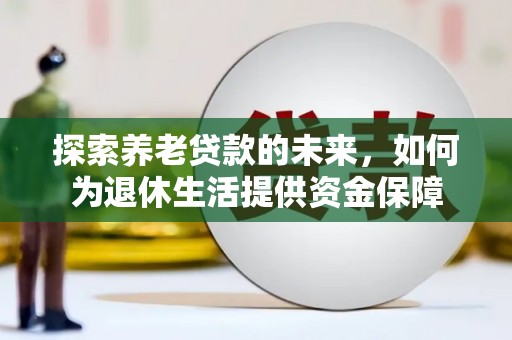 新余探索养老贷款的未来，如何为退休生活提供资金保障