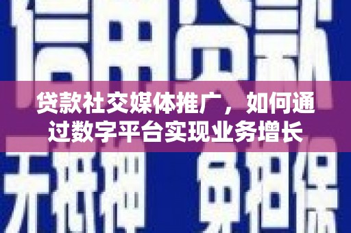 新余贷款社交媒体推广，如何通过数字平台实现业务增长
