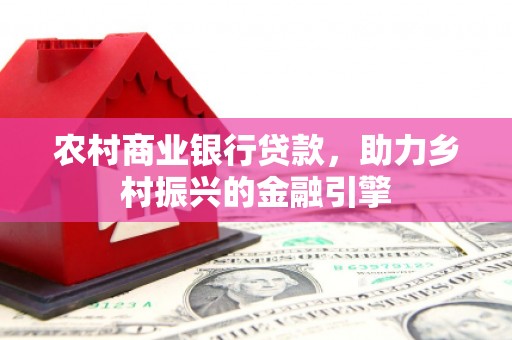 新余农村商业银行贷款，助力乡村振兴的金融引擎