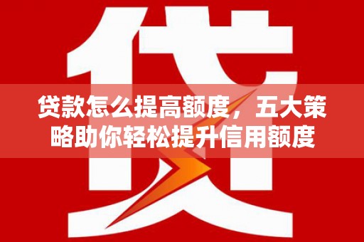 新余贷款怎么提高额度，五大策略助你轻松提升信用额度