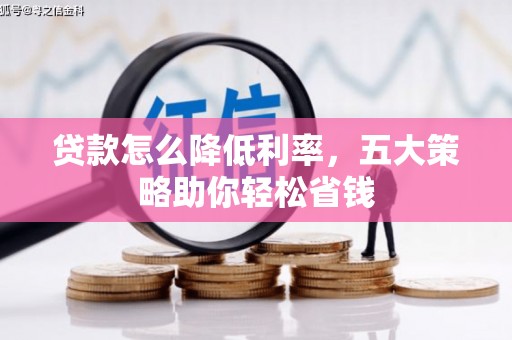 新余贷款怎么降低利率，五大策略助你轻松省钱