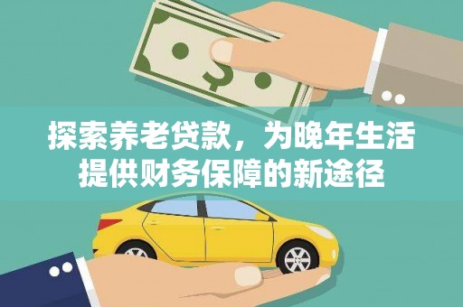 新余探索养老贷款，为晚年生活提供财务保障的新途径