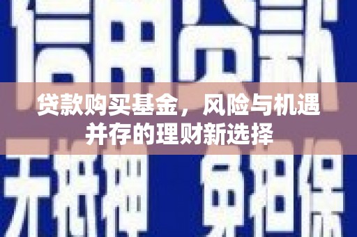 新余贷款购买基金，风险与机遇并存的理财新选择