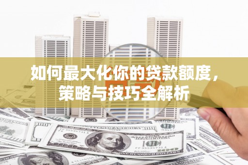 新余如何最大化你的贷款额度，策略与技巧全解析