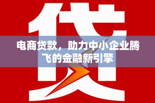 新余电商贷款，助力中小企业腾飞的金融新引擎