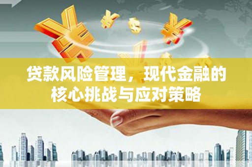新余贷款风险管理，现代金融的核心挑战与应对策略