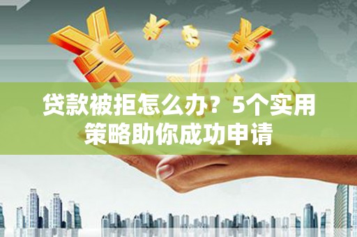 新余贷款被拒怎么办？5个实用策略助你成功申请