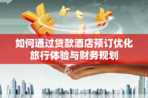 新余如何通过贷款酒店预订优化旅行体验与财务规划
