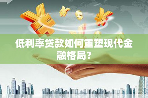 新余低利率贷款如何重塑现代金融格局？