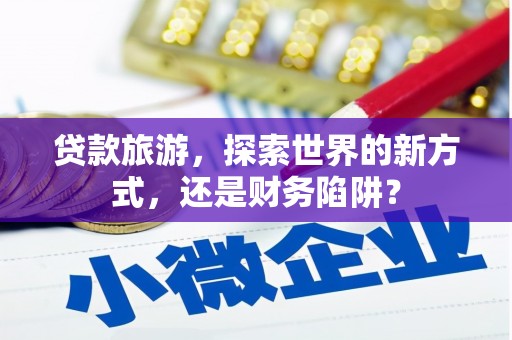 新余贷款旅游，探索世界的新方式，还是财务陷阱？