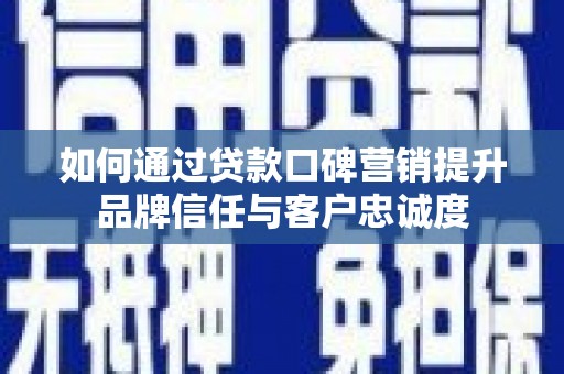 新余如何通过贷款口碑营销提升品牌信任与客户忠诚度