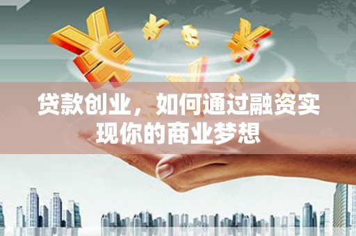 新余贷款创业，如何通过融资实现你的商业梦想