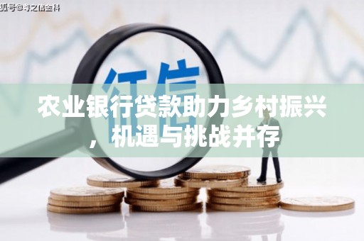 新余农业银行贷款助力乡村振兴，机遇与挑战并存
