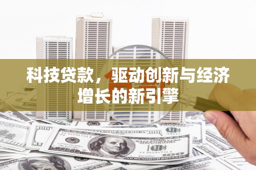新余科技贷款，驱动创新与经济增长的新引擎