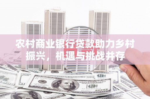 新余农村商业银行贷款助力乡村振兴，机遇与挑战并存