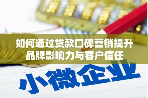 新余如何通过贷款口碑营销提升品牌影响力与客户信任