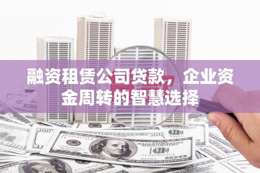 新余融资租赁公司贷款，企业资金周转的智慧选择