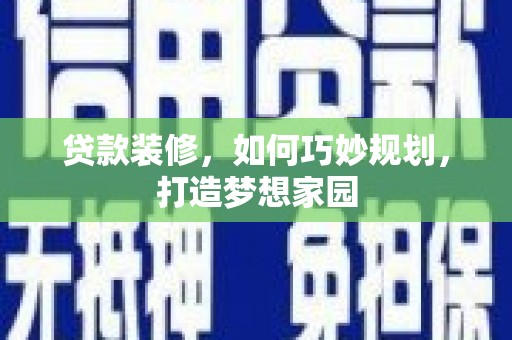 新余贷款装修，如何巧妙规划，打造梦想家园