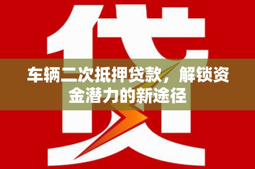 新余车辆二次抵押贷款，解锁资金潜力的新途径