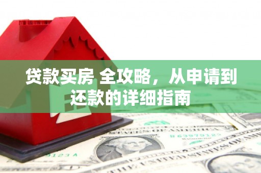新余贷款买房 全攻略，从申请到还款的详细指南