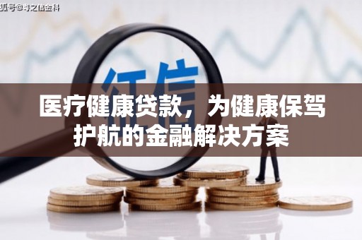 新余医疗健康贷款，为健康保驾护航的金融解决方案
